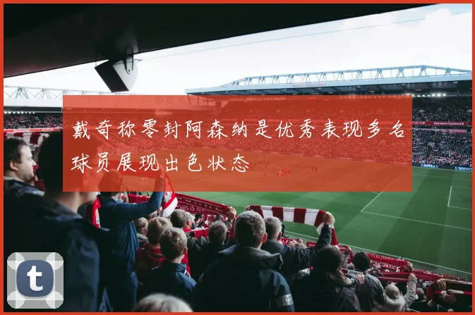 戴奇称零封阿森纳是优秀表现多名球员展现出色状态