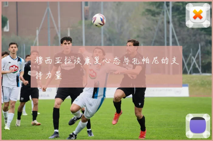 穆西亚拉谈康复心态与孔帕尼的支持力量