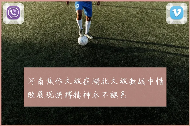 河南焦作文旅在湖北文旅激战中惜败展现拼搏精神永不褪色