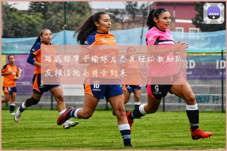 路威称华子输球后态度轻松激励队友相信抢七将会到来