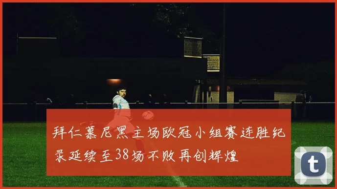 拜仁慕尼黑主场欧冠小组赛连胜纪录延续至38场不败再创辉煌