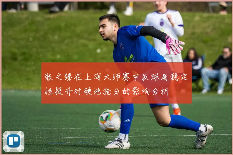 张之臻在上海大师赛中发球局稳定性提升对硬地抢分的影响分析