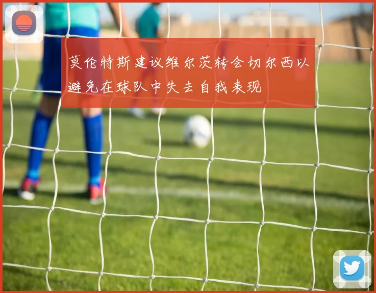 莫伦特斯建议维尔茨转会切尔西以避免在球队中失去自我表现