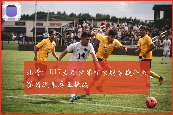 北青：U17女足世界杯初战告捷半决赛将迎来真正挑战