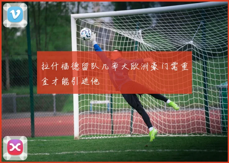 拉什福德留队几率大欧洲豪门需重金才能引进他