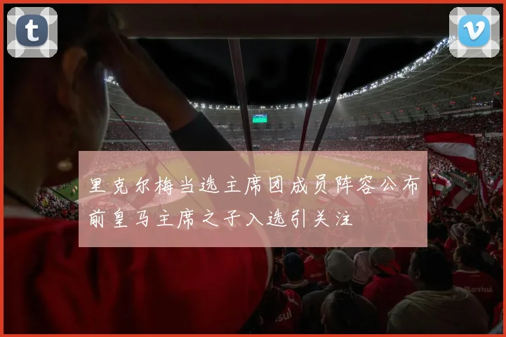 里克尔梅当选主席团成员阵容公布前皇马主席之子入选引关注