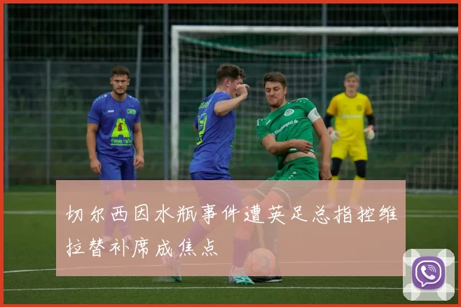 切尔西因水瓶事件遭英足总指控维拉替补席成焦点