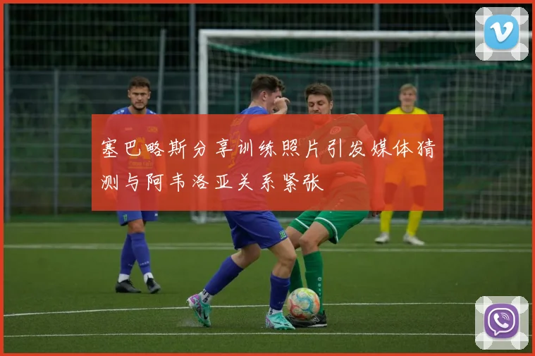塞巴略斯分享训练照片引发媒体猜测与阿韦洛亚关系紧张
